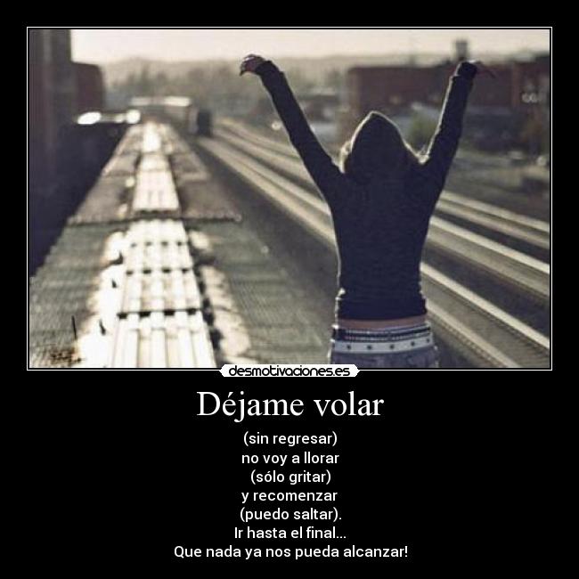 Déjame volar - (sin regresar)
no voy a llorar
(sólo gritar)
y recomenzar
(puedo saltar).
Ir hasta el final...
Que nada ya nos pueda alcanzar!