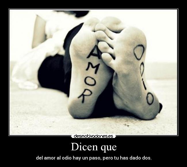 Dicen que - del amor al odio hay un paso, pero tu has dado dos.