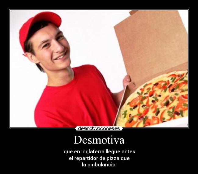 Desmotiva - que en Inglaterra llegue antes
el repartidor de pizza que
la ambulancia.