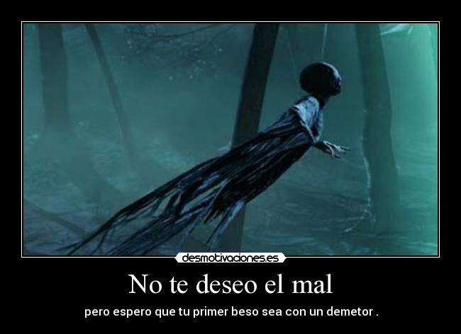 No te deseo el mal - pero espero que tu primer beso sea con un demetor .