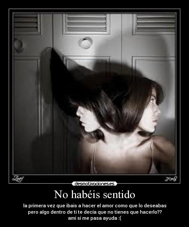 No habéis sentido - la primera vez que ibais a hacer el amor como que lo deseabas
pero algo dentro de ti te decía que no tienes que hacerlo??
ami si me pasa ayuda :(