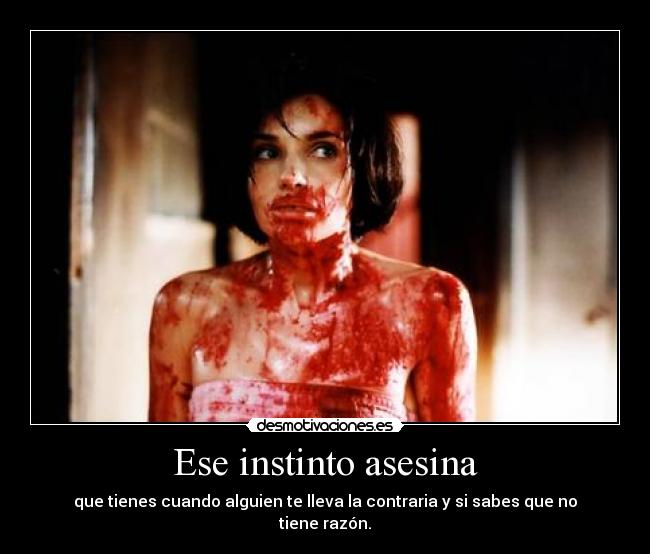 Ese instinto asesina - que tienes cuando alguien te lleva la contraria y si sabes que no tiene razón.