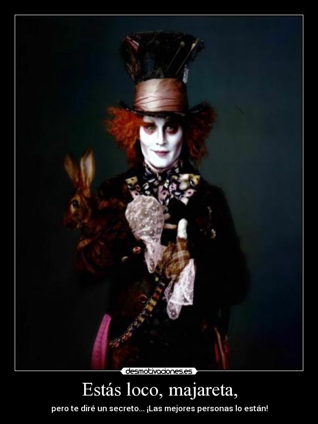 Estás loco, majareta, - pero te diré un secreto... ¡Las mejores personas lo están!