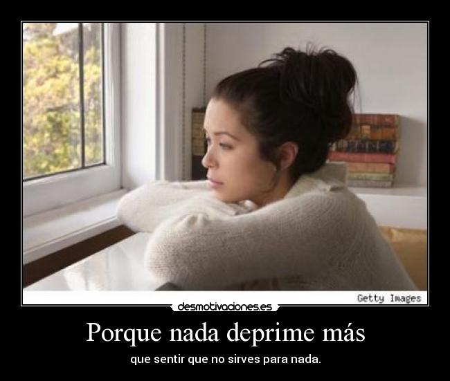 Porque nada deprime más - que sentir que no sirves para nada.