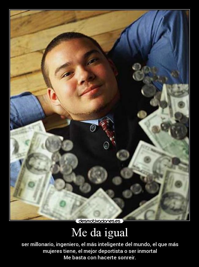 Me da igual - ser millonario, ingeniero, el más inteligente del mundo, el que más
mujeres tiene, el mejor deportista o ser inmortal
Me basta con hacerte sonreir.