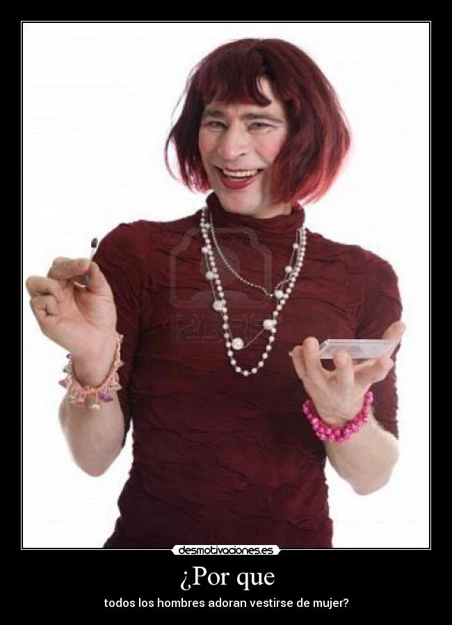 ¿Por que - todos los hombres adoran vestirse de mujer?
