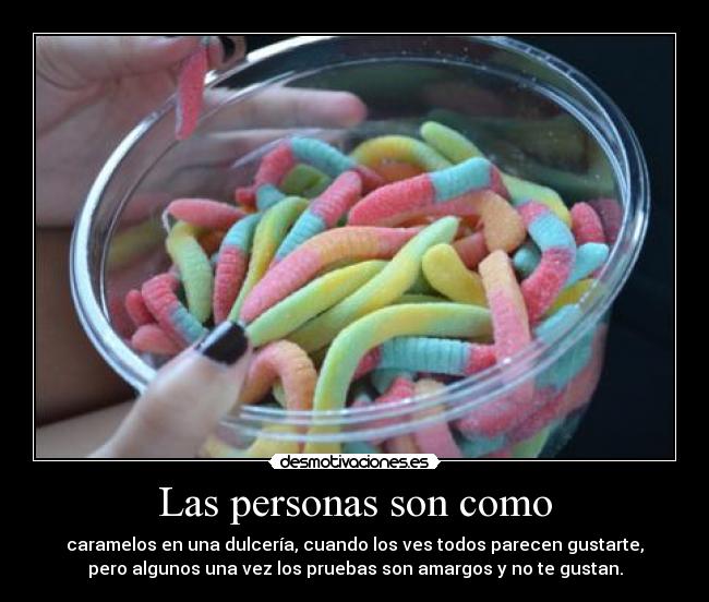 Las personas son como - caramelos en una dulcería, cuando los ves todos parecen gustarte,
pero algunos una vez los pruebas son amargos y no te gustan.