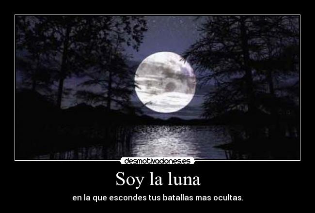 Soy la luna - en la que escondes tus batallas mas ocultas.