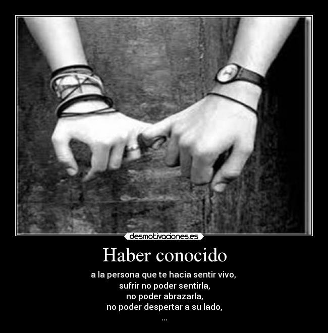 Haber conocido - a la persona que te hacia sentir vivo,
sufrir no poder sentirla,
no poder abrazarla,
no poder despertar a su lado,
...