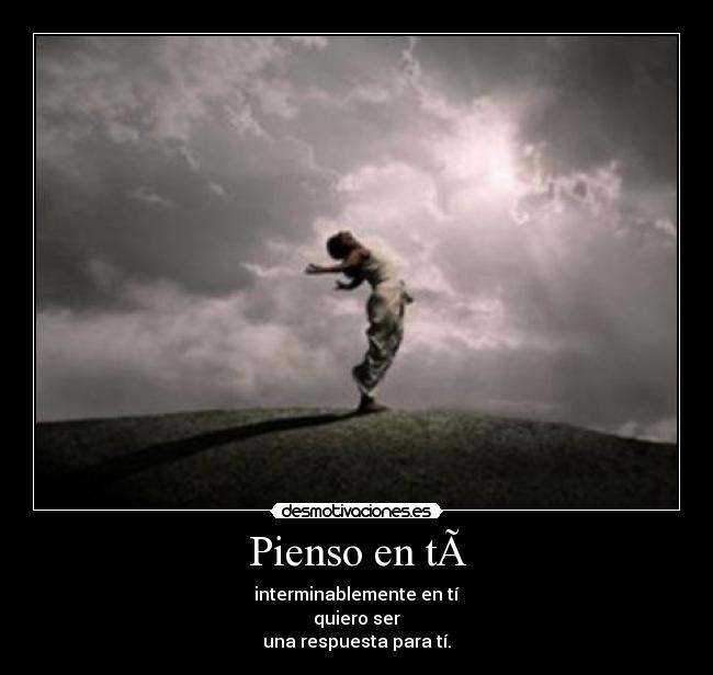 Pienso en tà - interminablemente en tÃ
quiero ser
una respuesta para tÃ.