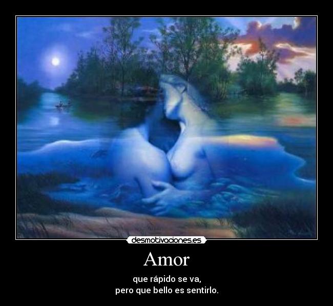 Amor - que rápido se va,
pero que bello es sentirlo.