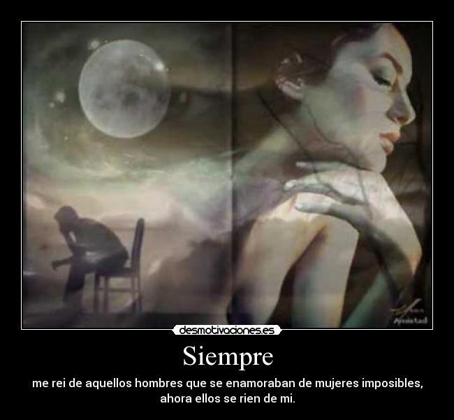 Siempre - me rei de aquellos hombres que se enamoraban de mujeres imposibles,
ahora ellos se rien de mi.