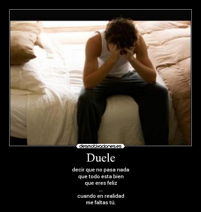 Duele - decir que no pasa nada
que todo esta bien
que eres feliz
...
cuando en realidad
me faltas tú.