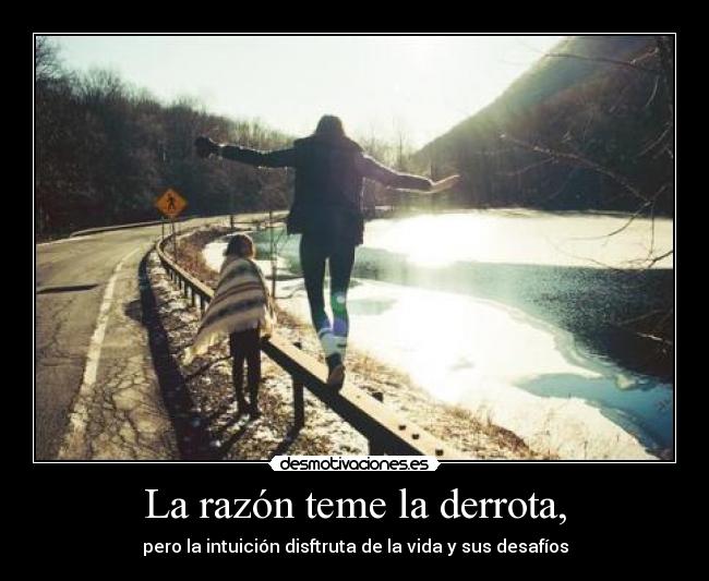 La razón teme la derrota, - pero la intuición disftruta de la vida y sus desafíos