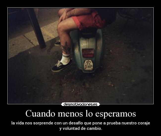 Cuando menos lo esperamos - la vida nos sorprende con un desafío que pone a prueba nuestro coraje
y voluntad de cambio.