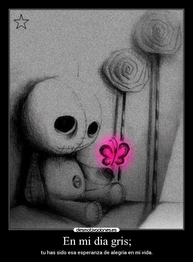 En mi dia gris; - tu has sido esa esperanza de alegria en mi vida.