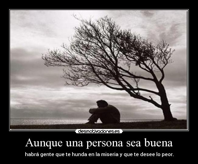 Aunque una persona sea buena - habrá gente que te hunda en la miseria y que te desee lo peor.