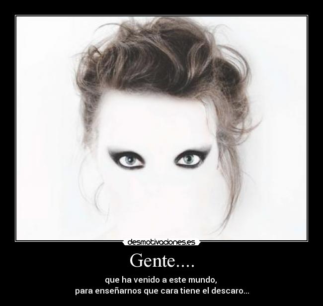 Gente.... - que ha venido a este mundo,
para enseñarnos que cara tiene el descaro...