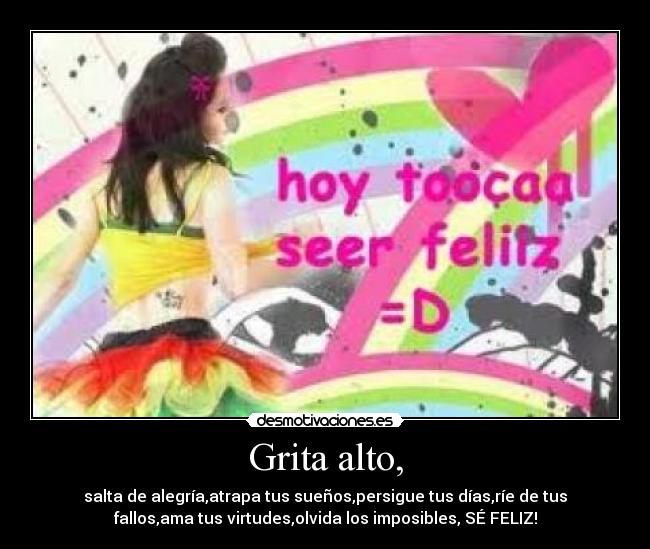 Grita alto, - salta de alegrÃa,atrapa tus sueños,persigue tus dÃas,rÃe de tus
fallos,ama tus virtudes,olvida los imposibles, SÉ FELIZ!
