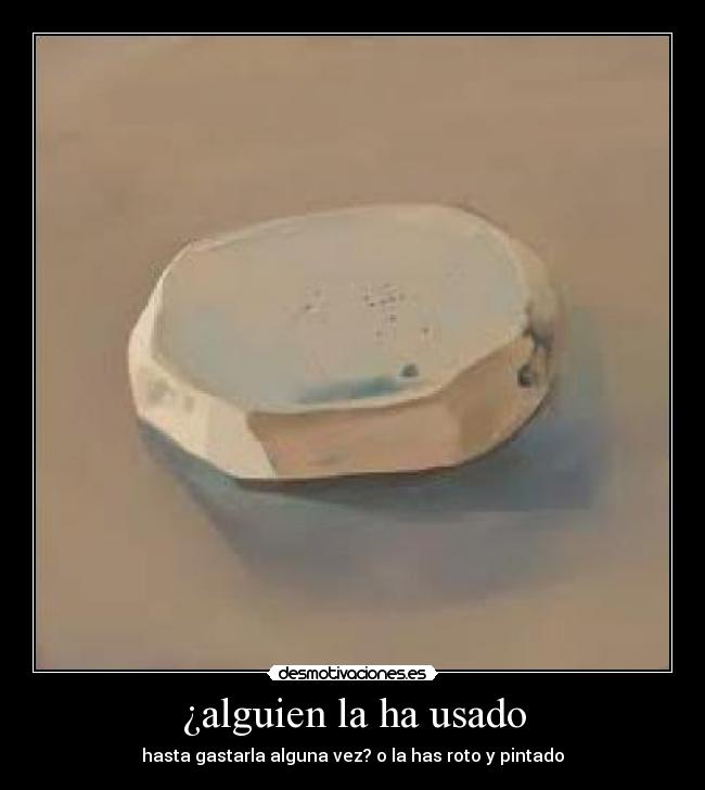 ¿alguien la ha usado - hasta gastarla alguna vez? o la has roto y pintado