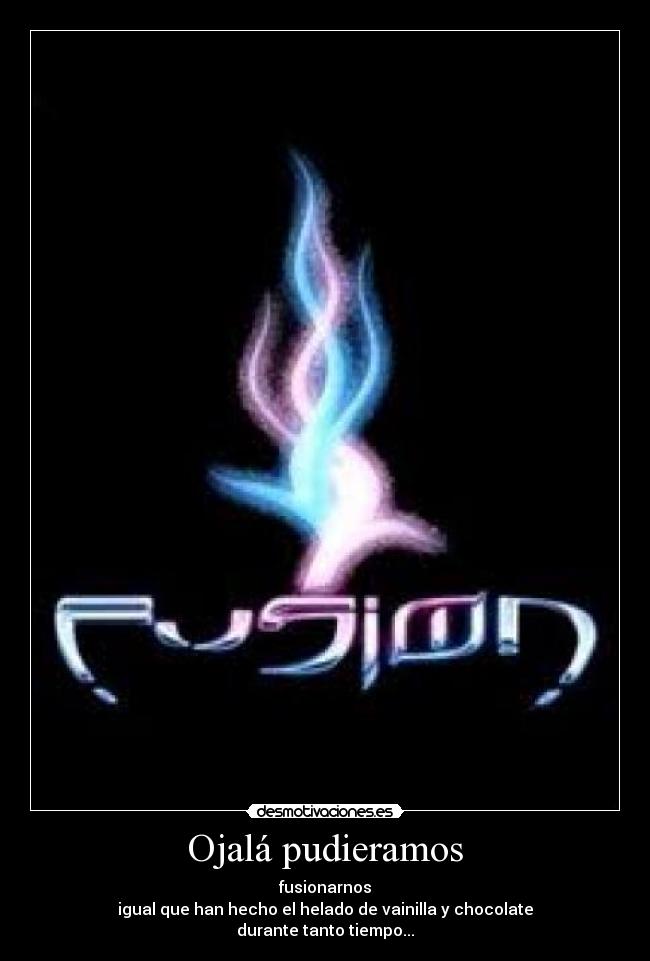 Ojalá pudieramos - fusionarnos
igual que han hecho el helado de vainilla y chocolate
durante tanto tiempo...