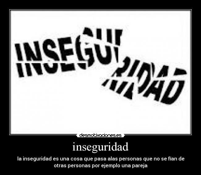 inseguridad - la inseguridad es una cosa que pasa alas personas que no se fían de
otras personas por ejemplo una pareja