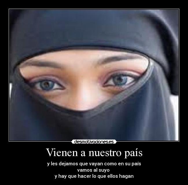 Vienen a nuestro país - y les dejamos que vayan como en su país
vamos al suyo 
y hay que hacer lo que ellos hagan