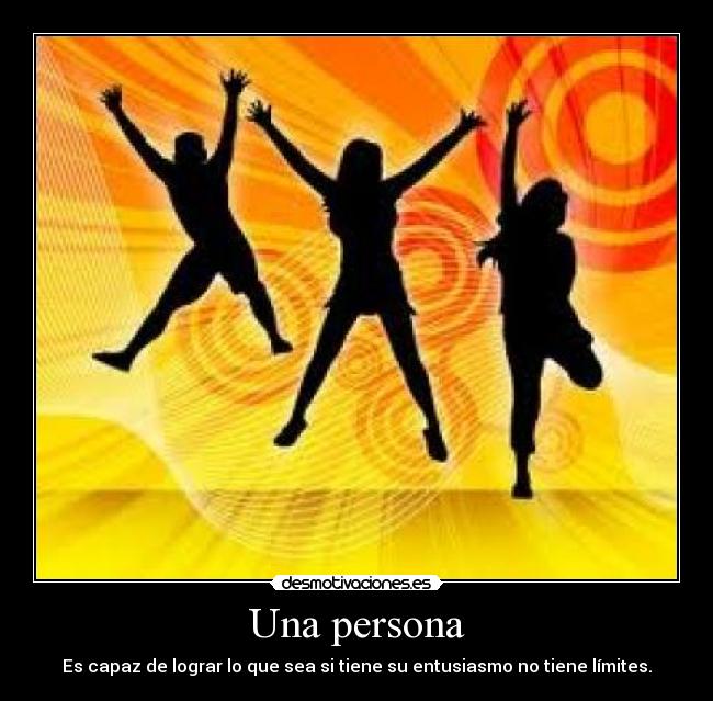 Una persona - Es capaz de lograr lo que sea si tiene su entusiasmo no tiene límites.