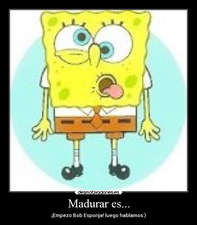 Madurar es... - ¡Empezo Bob Esponja! luego hablamos:)