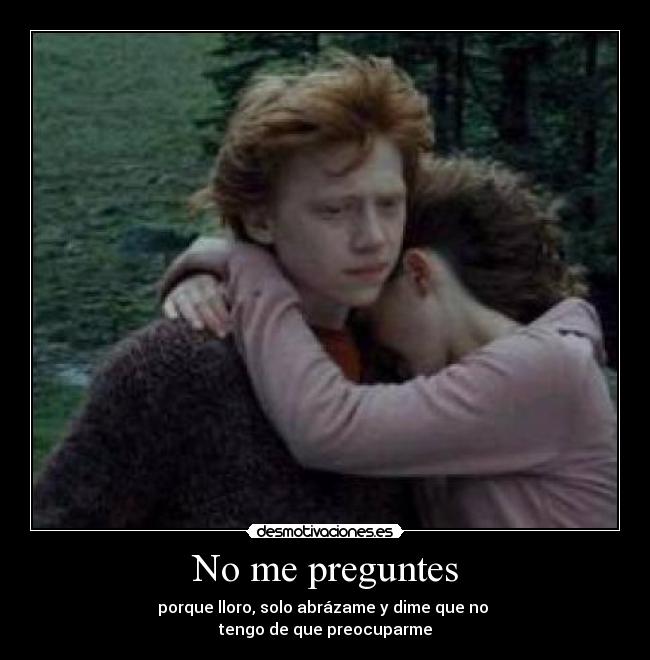 No me preguntes - porque lloro, solo abrázame y dime que no 
tengo de que preocuparme