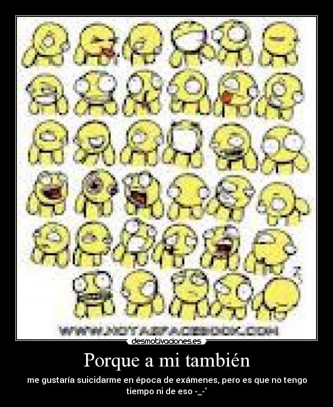 Porque a mi también - me gustaría suicidarme en época de exámenes, pero es que no tengo
tiempo ni de eso -_-