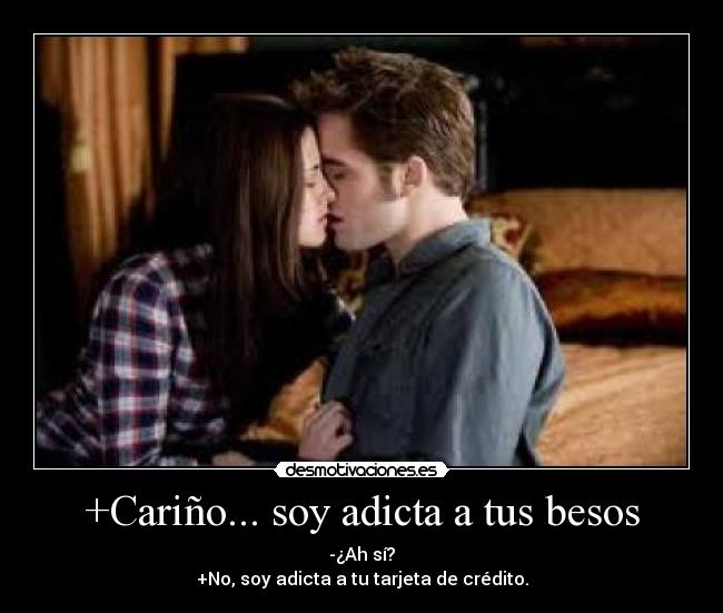 +Cariño... soy adicta a tus besos - -¿Ah sí?
+No, soy adicta a tu tarjeta de crédito.