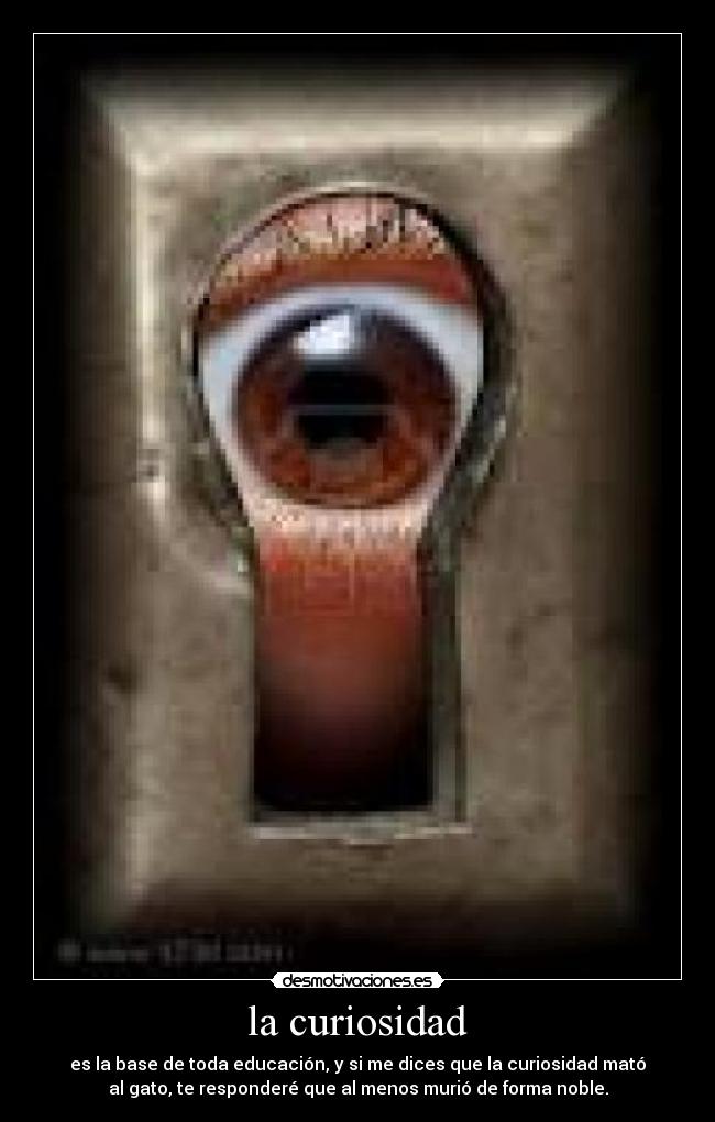 la curiosidad - es la base de toda educación, y si me dices que la curiosidad mató
al gato, te responderé que al menos murió de forma noble.