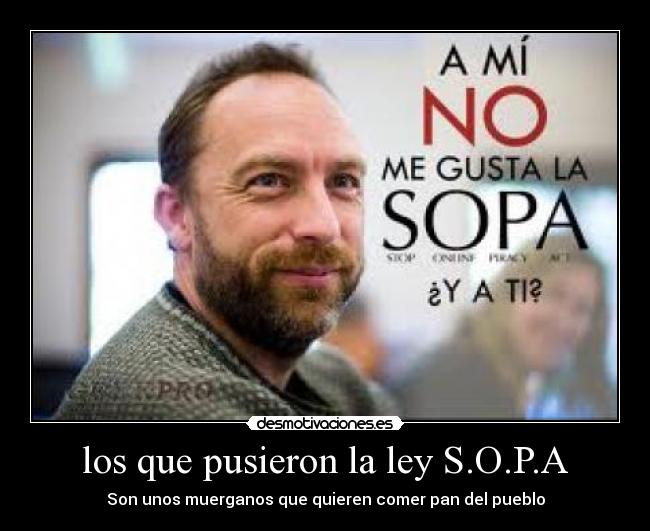 los que pusieron la ley S.O.P.A - Son unos muerganos que quieren comer pan del pueblo