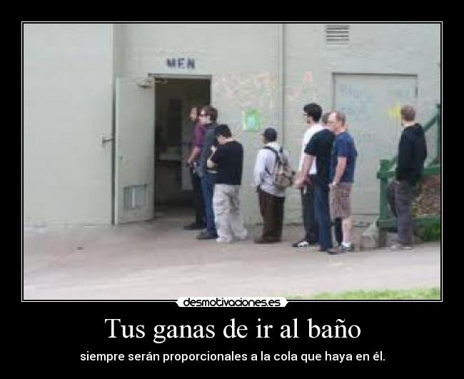 Tus ganas de ir al baño - siempre serán proporcionales a la cola que haya en él.