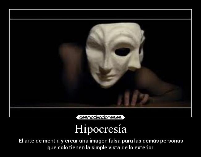 Hipocresía - El arte de mentir, y crear una imagen falsa para las demás personas
que solo tienen la simple vista de lo exterior.