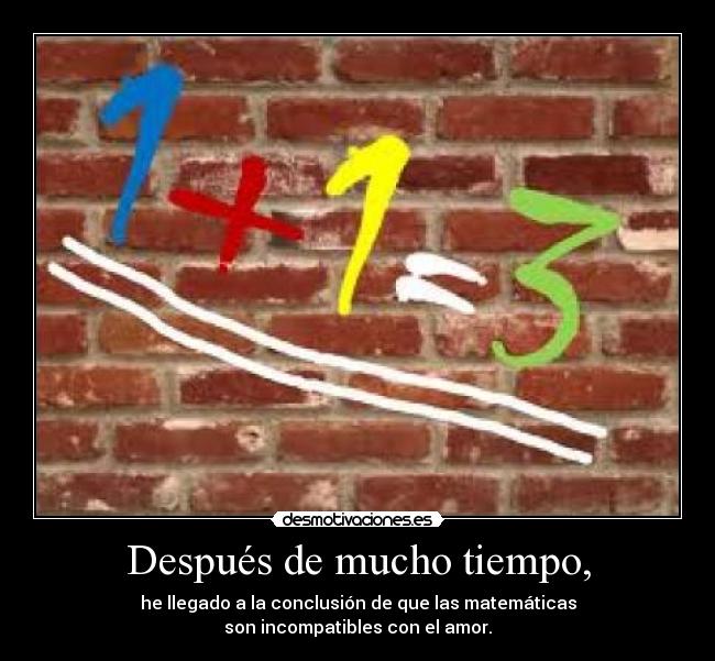 Después de mucho tiempo, - he llegado a la conclusión de que las matemáticas
son incompatibles con el amor.