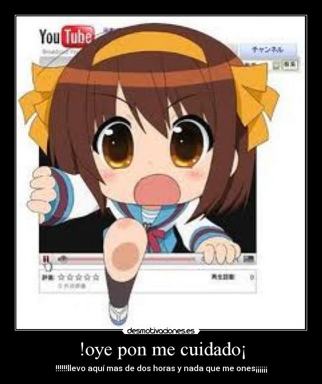 !oye pon me cuidado¡ -