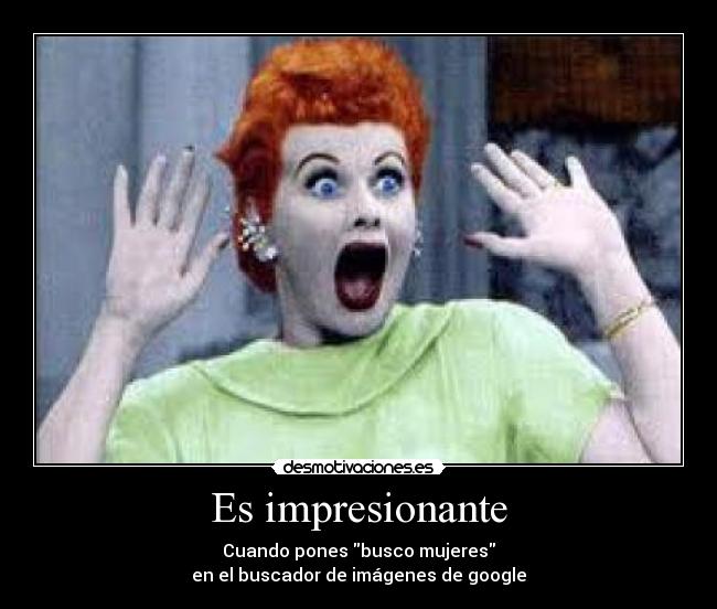 Es impresionante - Cuando pones busco mujeres
en el buscador de imágenes de google