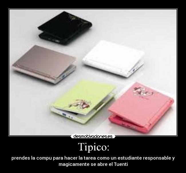 Tipico: - prendes la compu para hacer la tarea como un estudiante responsable y
magicamente se abre el Tuenti