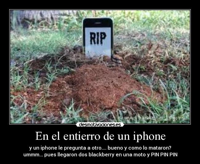 En el entierro de un iphone - y un iphone le pregunta a otro.... bueno y como lo mataron?
ummm... pues llegaron dos blackberry en una moto y PIN PIN PIN