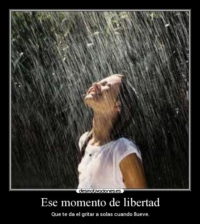Ese momento de libertad - Que te da el gritar a solas cuando llueve.