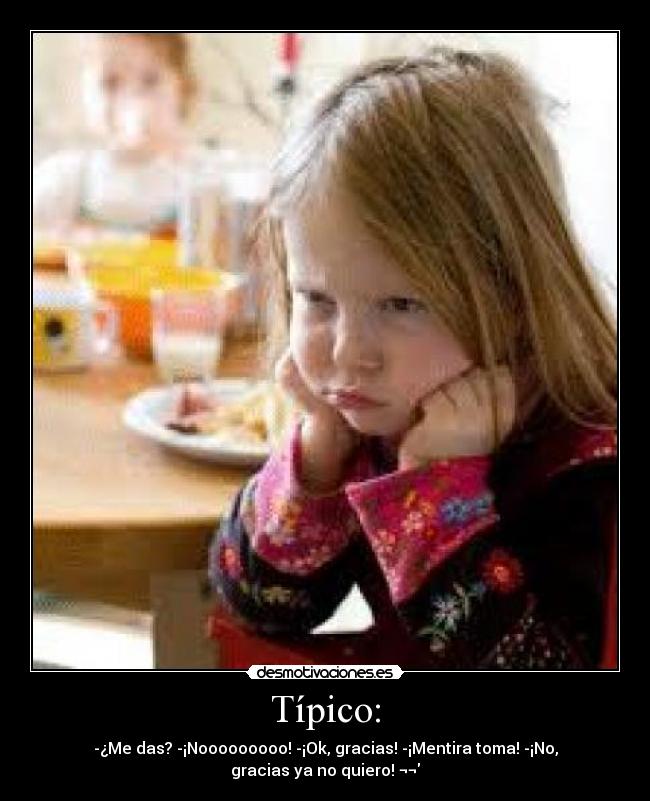 Típico: - -¿Me das? -¡Nooooooooo! -¡Ok, gracias! -¡Mentira toma! -¡No, gracias ya no quiero! ¬¬