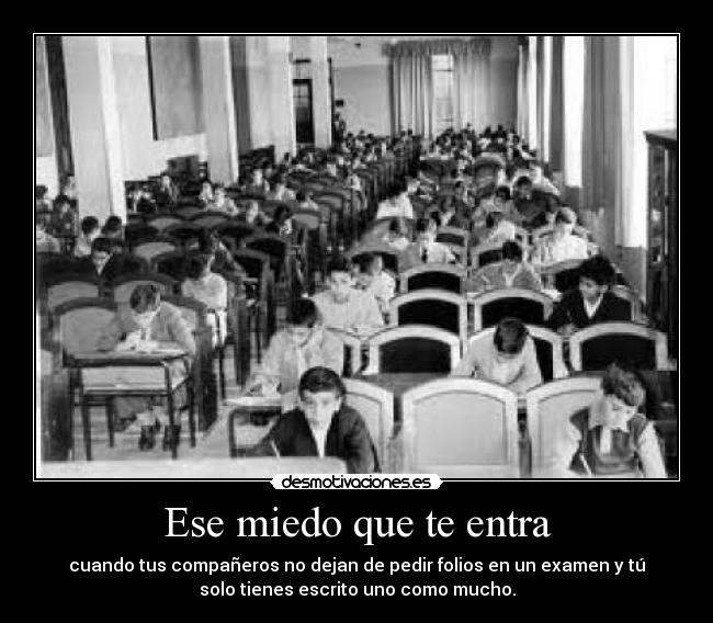 Ese miedo que te entra - cuando tus compañeros no dejan de pedir folios en un examen y tú
solo tienes escrito uno como mucho.