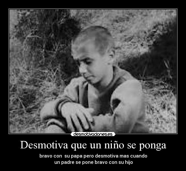 Desmotiva que un niño se ponga - bravo con  su papa pero desmotiva mas cuando
 un padre se pone bravo con su hijo