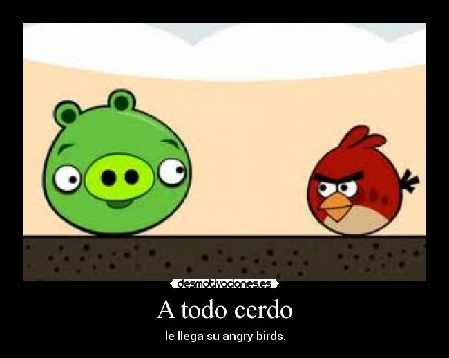 A todo cerdo - le llega su angry birds.