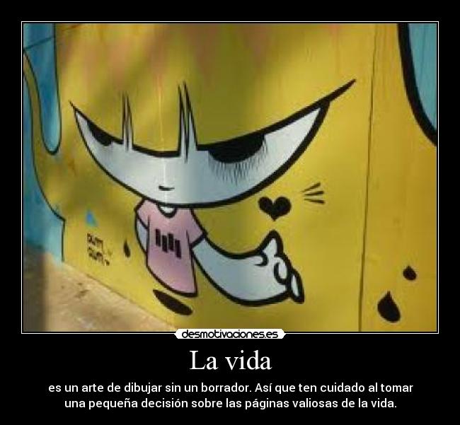 La vida - es un arte de dibujar sin un borrador. Así que ten cuidado al tomar
una pequeña decisión sobre las páginas valiosas de la vida.