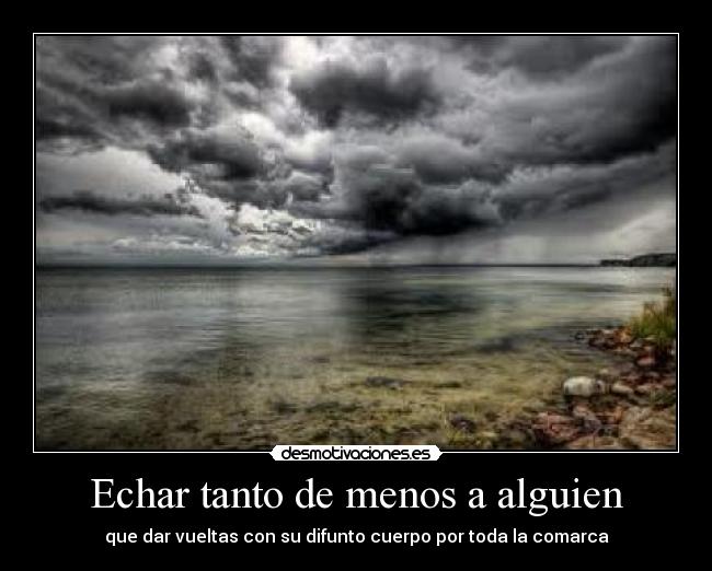 Echar tanto de menos a alguien - que dar vueltas con su difunto cuerpo por toda la comarca