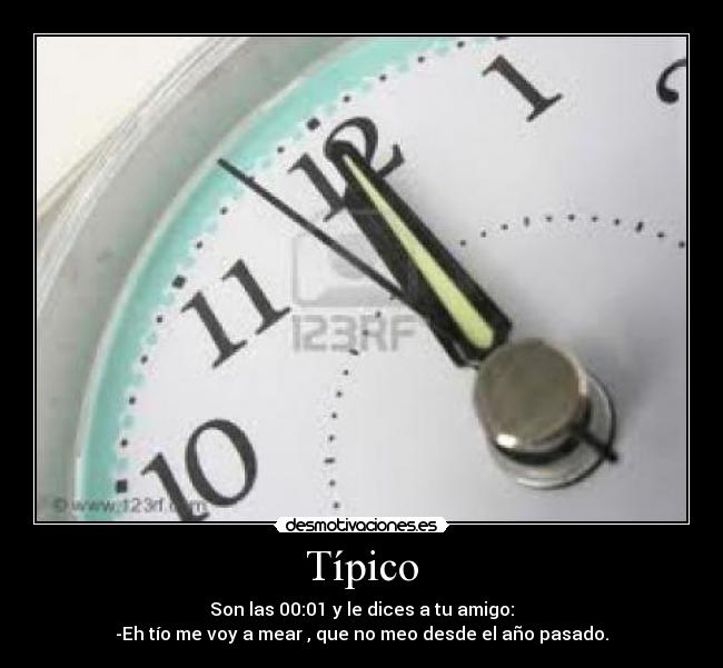 Típico - Son las 00:01 y le dices a tu amigo:
-Eh tío me voy a mear , que no meo desde el año pasado.