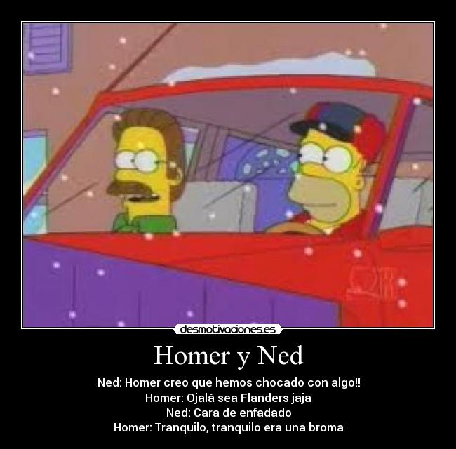 Homer y Ned - Ned: Homer creo que hemos chocado con algo!!
Homer: Ojalá sea Flanders jaja
Ned: Cara de enfadado
Homer: Tranquilo, tranquilo era una broma